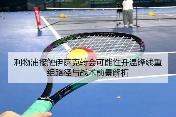 利物浦接触伊萨克转会可能性升温锋线重组路径与战术前景解析