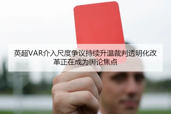 英超VAR介入尺度争议持续升温裁判透明化改革正在成为舆论焦点