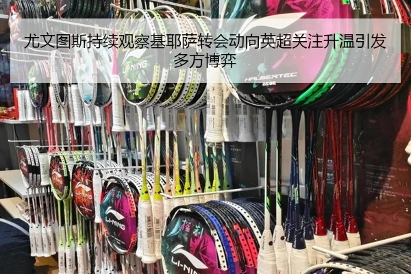 尤文图斯持续观察基耶萨转会动向英超关注升温引发多方博弈