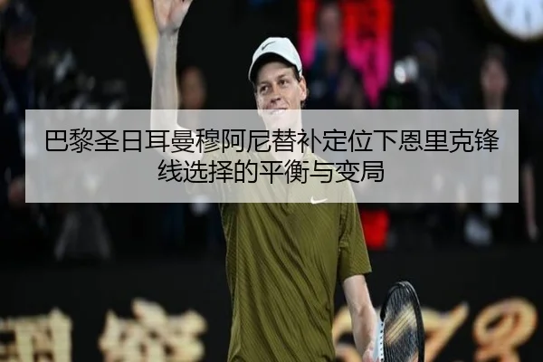 巴黎圣日耳曼穆阿尼替补定位下恩里克锋线选择的平衡与变局