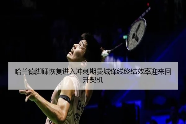 哈兰德脚踝恢复进入冲刺期曼城锋线终结效率迎来回升契机