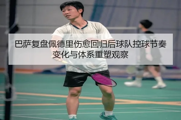 巴萨复盘佩德里伤愈回归后球队控球节奏变化与体系重塑观察