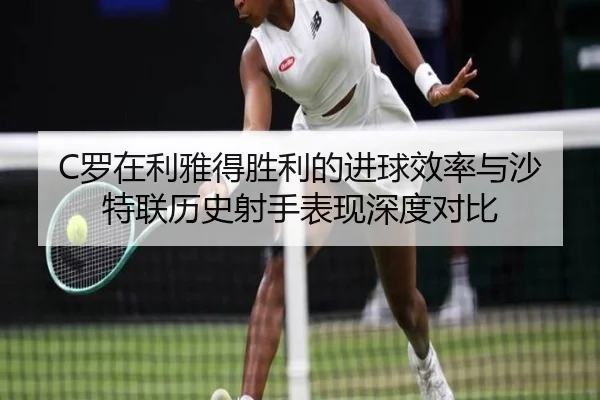 C罗在利雅得胜利的进球效率与沙特联历史射手表现深度对比