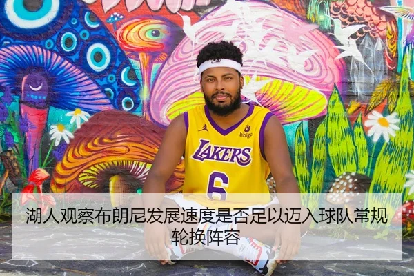 湖人观察布朗尼发展速度是否足以迈入球队常规轮换阵容