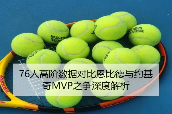 76人高阶数据对比恩比德与约基奇MVP之争深度解析