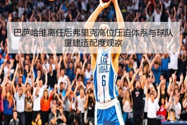 巴萨哈维离任后弗里克高位压迫体系与球队重建适配度观察