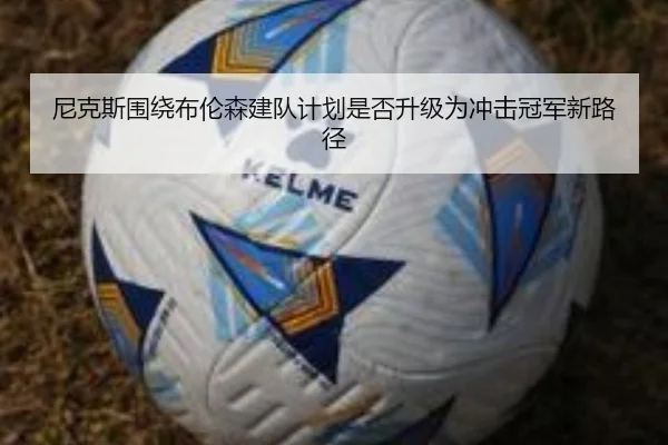 尼克斯围绕布伦森建队计划是否升级为冲击冠军新路径