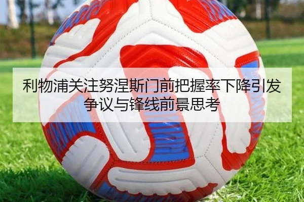 利物浦关注努涅斯门前把握率下降引发争议与锋线前景思考