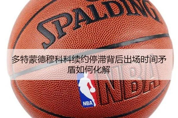 多特蒙德穆科科续约停滞背后出场时间矛盾如何化解