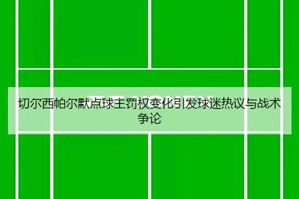 切尔西帕尔默点球主罚权变化引发球迷热议与战术争论