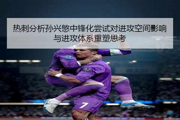 热刺分析孙兴慜中锋化尝试对进攻空间影响与进攻体系重塑思考