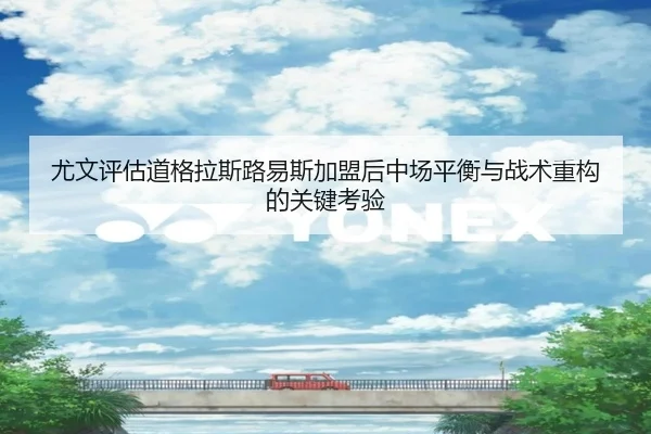 尤文评估道格拉斯路易斯加盟后中场平衡与战术重构的关键考验