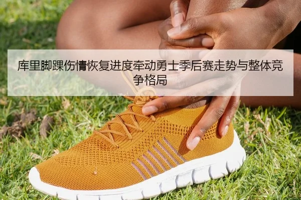 库里脚踝伤情恢复进度牵动勇士季后赛走势与整体竞争格局