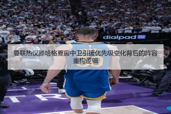 曼联热议滕哈格夏窗中卫引援优先级变化背后的阵容重构逻辑